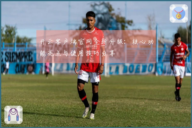 开云客户端官网全新升级：核心功能亮点与使用技巧分享
