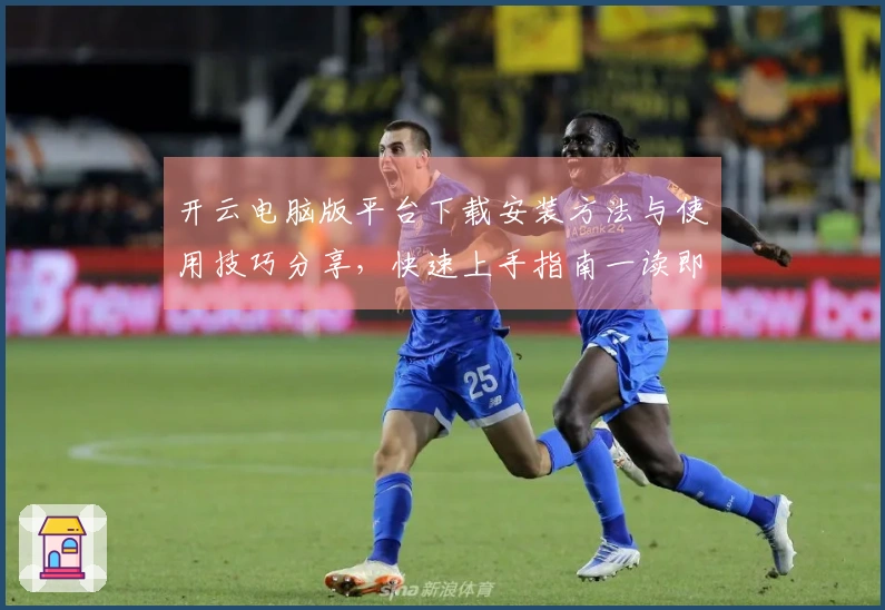 开云电脑版平台下载安装方法与使用技巧分享，快速上手指南一读即会