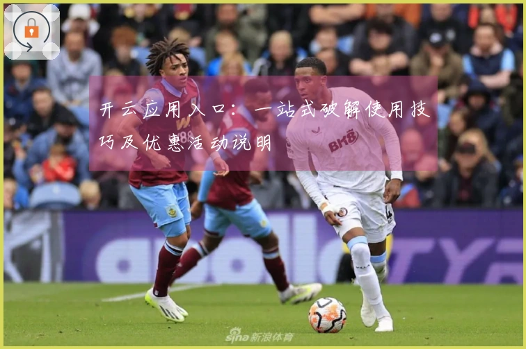 开云应用入口：一站式破解使用技巧及优惠活动说明
