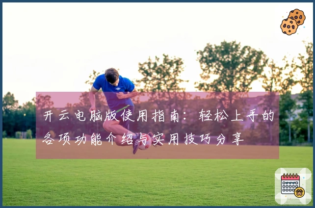 开云电脑版使用指南：轻松上手的各项功能介绍与实用技巧分享