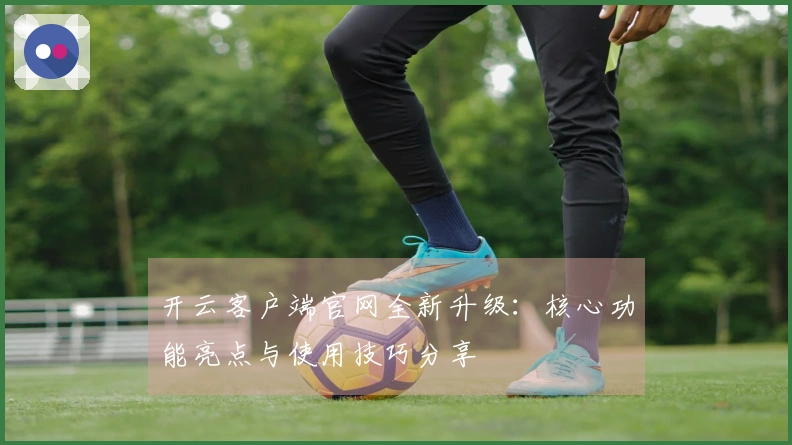 开云客户端官网全新升级：核心功能亮点与使用技巧分享