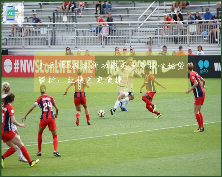 开云APP版本新功能亮点与核心优势解析,让使用更便捷