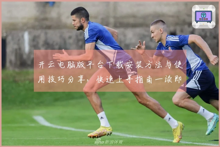 开云电脑版平台下载安装方法与使用技巧分享，快速上手指南一读即会