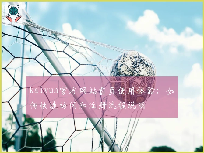 kaiyun官方网站首页使用体验：如何快速访问和注册流程说明