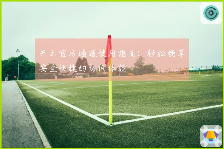 开云官方通道使用指南：轻松畅享安全快捷的访问体验