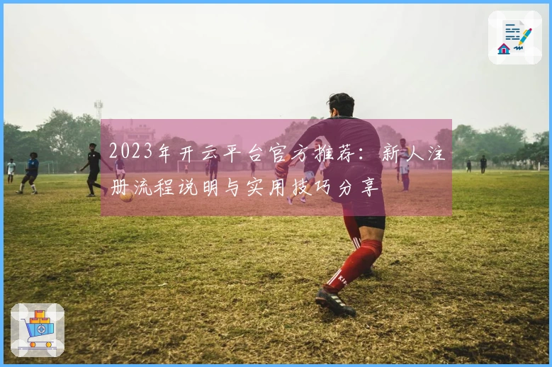 2023年开云平台官方推荐：新人注册流程说明与实用技巧分享