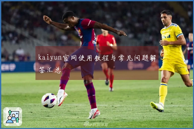 kaiyun官网使用教程与常见问题解答汇总