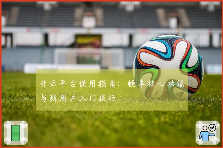 开云平台使用指南:畅享核心功能与新用户入门技巧