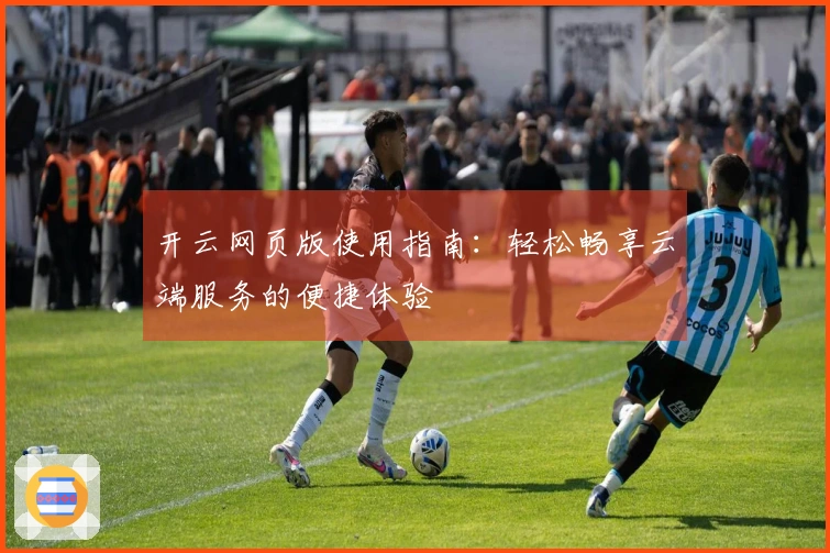 开云网页版使用指南：轻松畅享云端服务的便捷体验