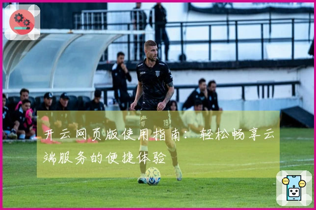 开云网页版使用指南：轻松畅享云端服务的便捷体验