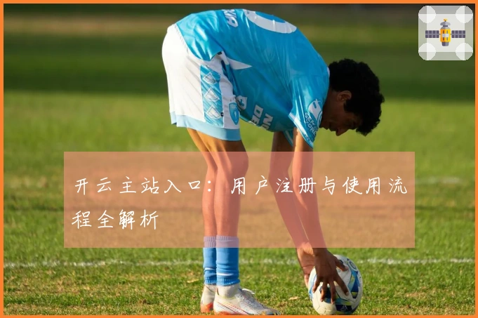 开云主站入口：用户注册与使用流程全解析