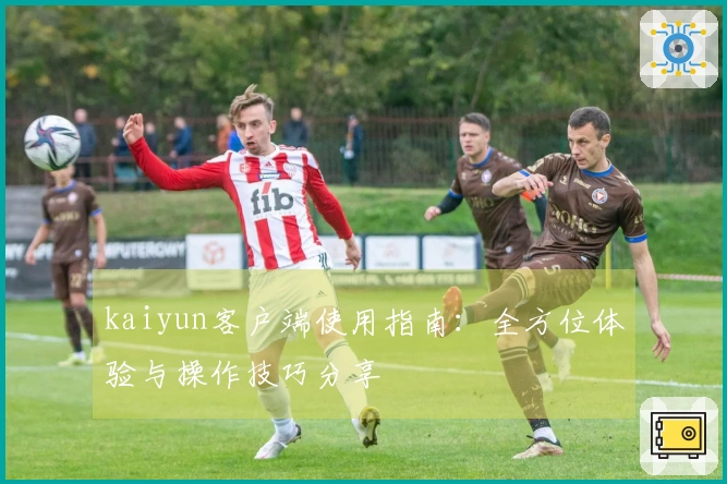 kaiyun客户端使用指南：全方位体验与操作技巧分享
