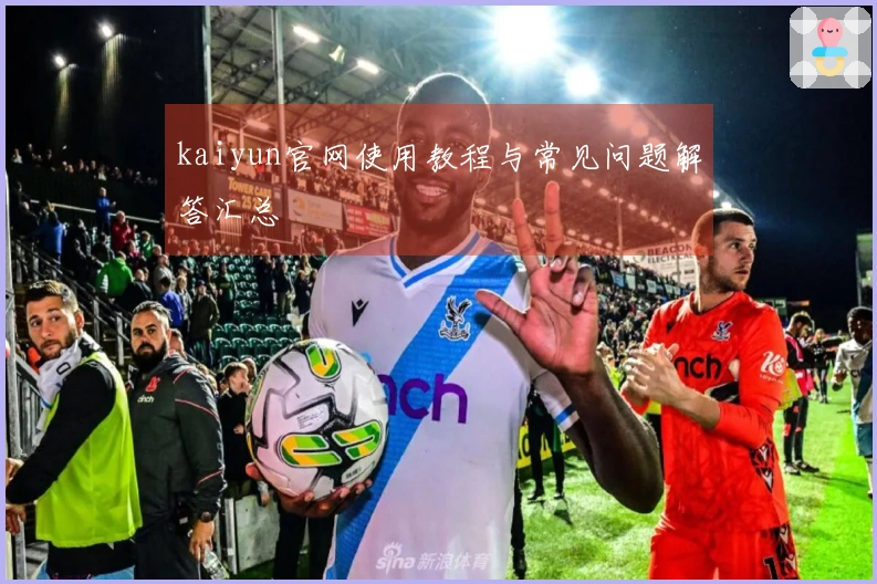 kaiyun官网使用教程与常见问题解答汇总
