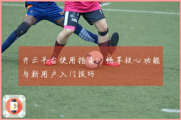 开云平台使用指南：畅享核心功能与新用户入门技巧