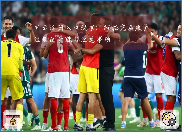 开云注册入口说明：轻松完成账户注册的步骤与注意事项