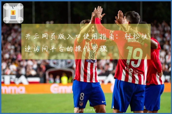 开云网页版入口使用指南：轻松快速访问平台的操作步骤