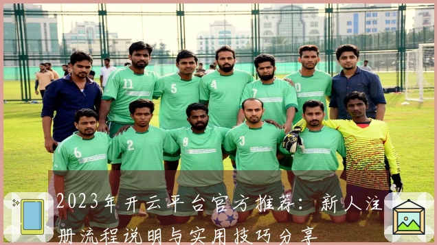 2023年开云平台官方推荐：新人注册流程说明与实用技巧分享