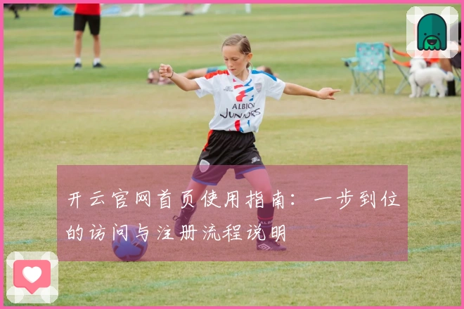 开云官网首页使用指南:一步到位的访问与注册流程说明