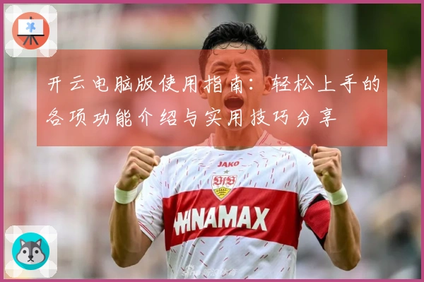 开云电脑版使用指南：轻松上手的各项功能介绍与实用技巧分享
